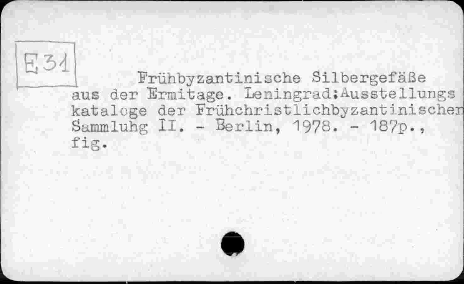 ﻿Frühbyzantinische Silbergefäße aus der Ermitage. LeningradsAusstellung® kataloge der 'Frühchristlichbyzantinische: Sammluhg II. - Berlin, 1978. - 187p-, fig.